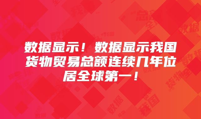 数据显示！数据显示我国货物贸易总额连续几年位居全球第一！