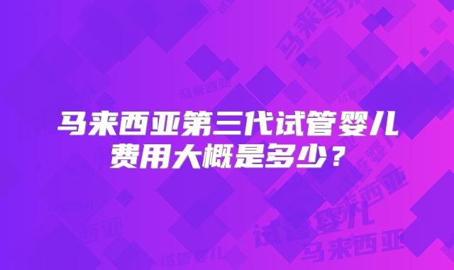 马来西亚第三代试管婴儿费用大概是多少?