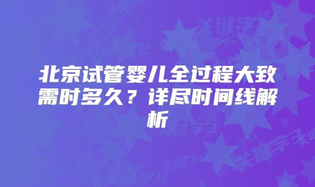 北京试管婴儿全过程大致需时多久?详尽时间线解析