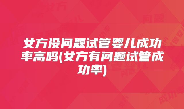 女方没问题试管婴儿成功率高吗(女方有问题试管成功率)