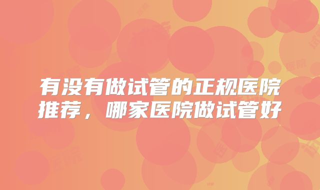 有没有做试管的正规医院推荐，哪家医院做试管好