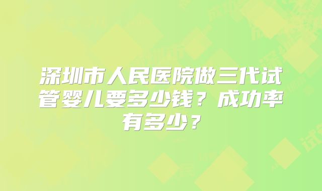 深圳市人民医院做三代试管婴儿要多少钱?成功率有多少?