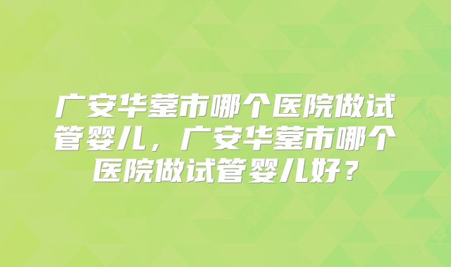广安华蓥市哪个医院做试管婴儿，广安华蓥市哪个医院做试管婴儿好？