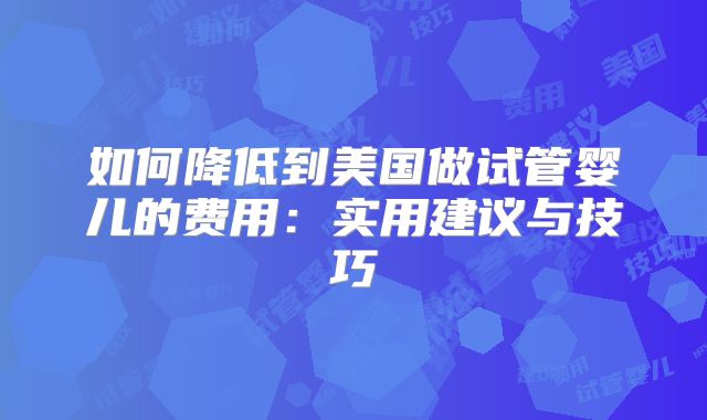如何降低到美国做试管婴儿的费用：实用建议与技巧