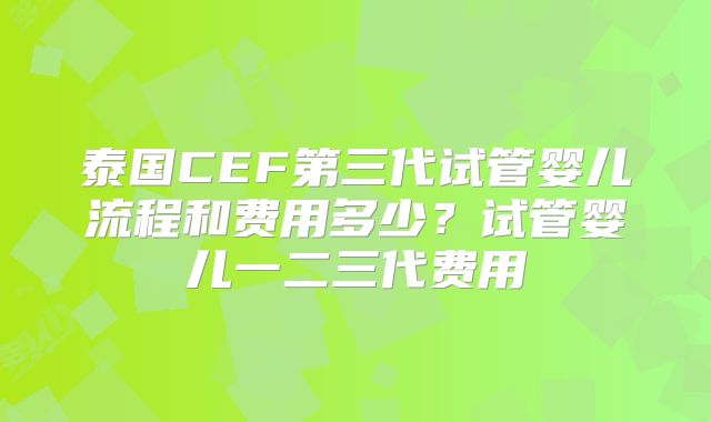 泰国CEF第三代试管婴儿流程和费用多少？试管婴儿一二三代费用