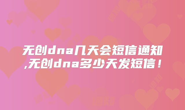 无创dna几天会短信通知,无创dna多少天发短信！