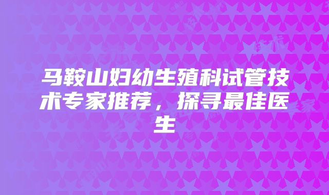 马鞍山妇幼生殖科试管技术专家推荐，探寻最佳医生