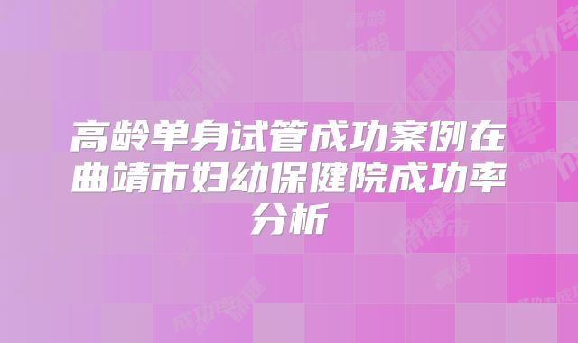 高龄单身试管成功案例在曲靖市妇幼保健院成功率分析