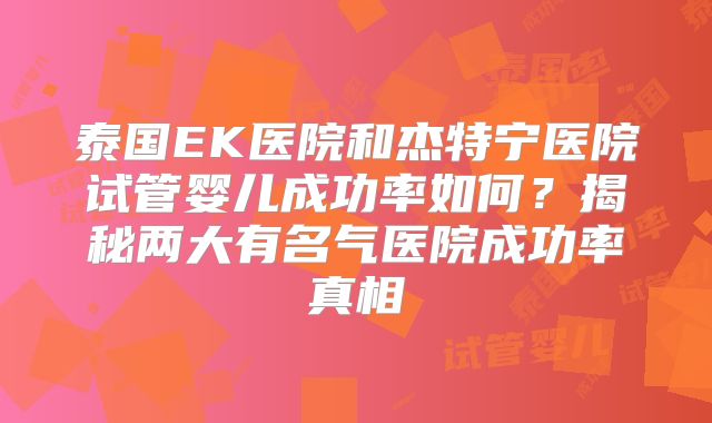 泰国EK医院和杰特宁医院试管婴儿成功率如何？揭秘两大有名气医院成功率真相
