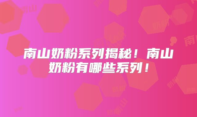 南山奶粉系列揭秘！南山奶粉有哪些系列！