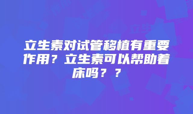 立生素对试管移植有重要作用?立生素可以帮助着床吗??