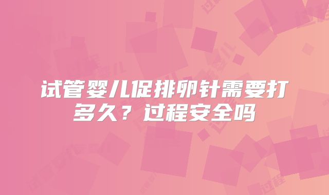 试管婴儿促排卵针需要打多久？过程安全吗
