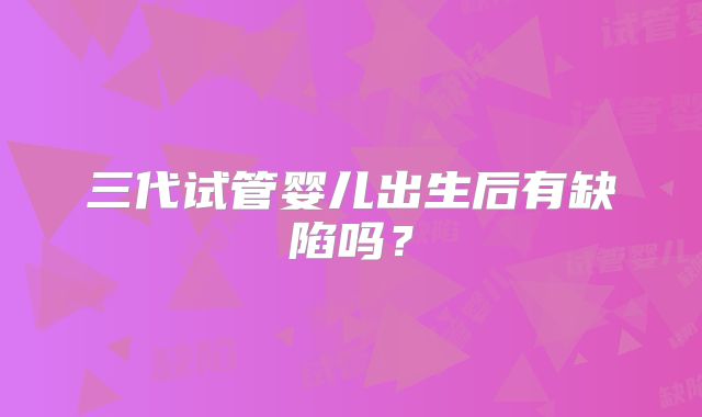 三代试管婴儿出生后有缺陷吗？