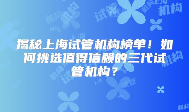 揭秘上海试管机构榜单!如何挑选值得信赖的三代试管机构?