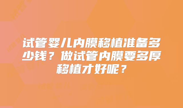 试管婴儿内膜移植准备多少钱？做试管内膜要多厚移植才好呢？