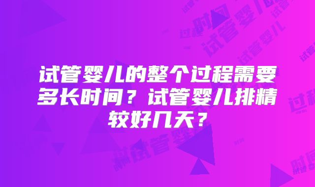 试管婴儿的整个过程需要多长时间？试管婴儿排精较好几天？