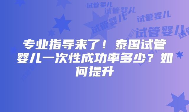 专业指导来了!泰国试管婴儿一次性成功率多少?如何提升