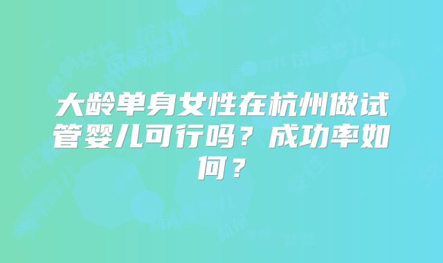 大龄单身女性在杭州做试管婴儿可行吗?成功率如何?