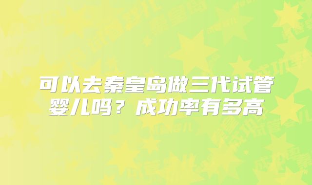 可以去秦皇岛做三代试管婴儿吗？成功率有多高