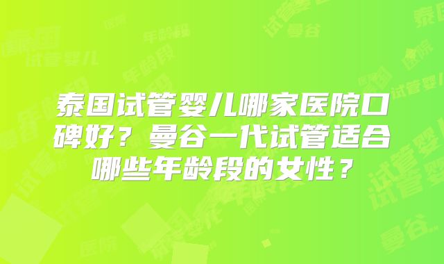 泰国试管婴儿哪家医院口碑好？曼谷一代试管适合哪些年龄段的女性？