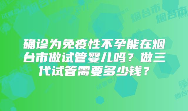 确诊为免疫性不孕能在烟台市做试管婴儿吗？做三代试管需要多少钱？