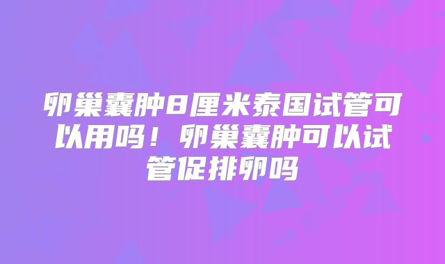 卵巢囊肿8厘米泰国试管可以用吗！卵巢囊肿可以试管促排卵吗