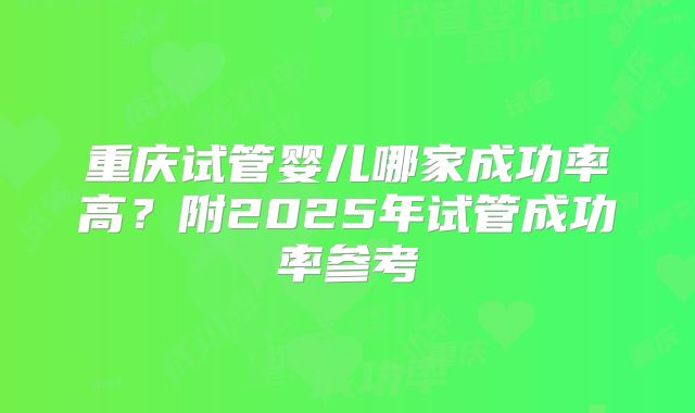 重庆试管婴儿哪家成功率高？附2025年试管成功率参考
