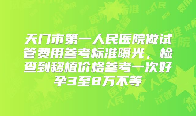 天门市第一人民医院做试管费用参考标准曝光，检查到移植价格参考一次好孕3至8万不等