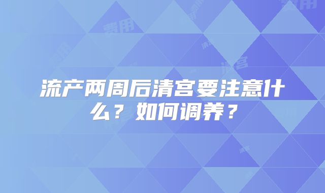 流产两周后清宫要注意什么?如何调养?