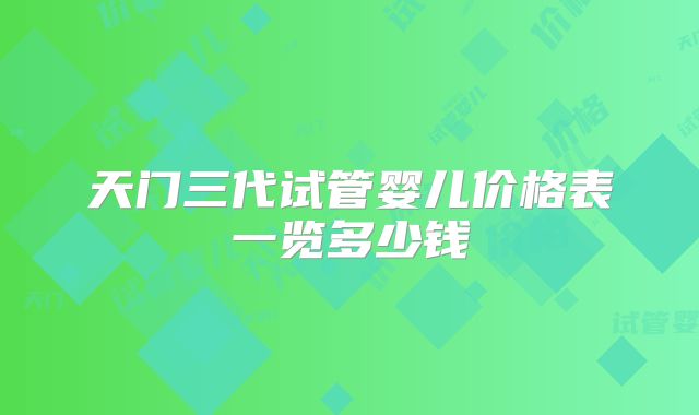 天门三代试管婴儿价格表一览多少钱