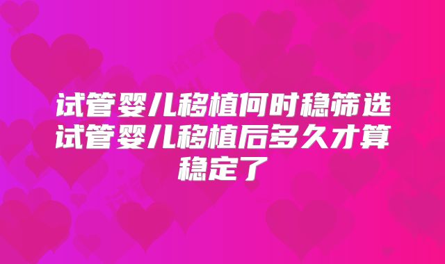 试管婴儿移植何时稳筛选试管婴儿移植后多久才算稳定了