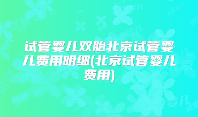 试管婴儿双胎北京试管婴儿费用明细(北京试管婴儿费用)