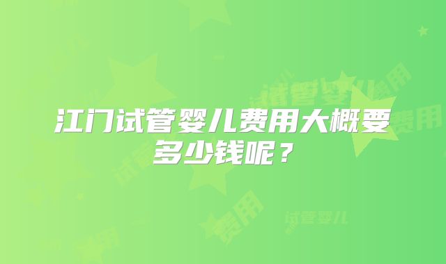 江门试管婴儿费用大概要多少钱呢？