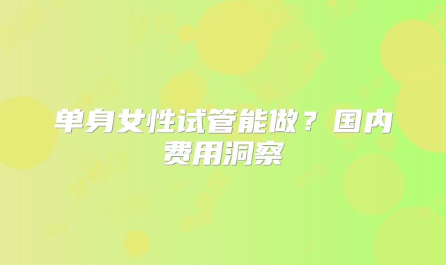单身女性试管能做?国内费用洞察