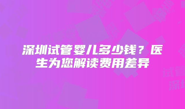 深圳试管婴儿多少钱？医生为您解读费用差异