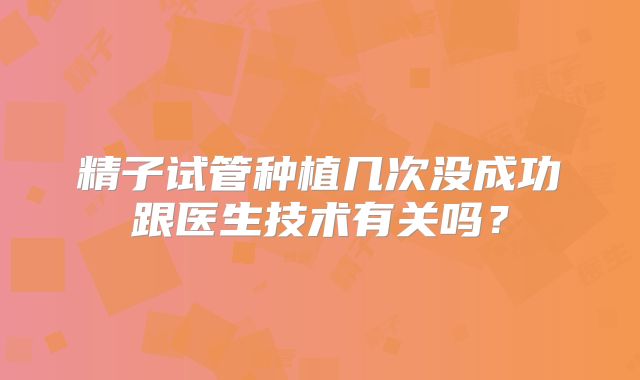 精子试管种植几次没成功跟医生技术有关吗？