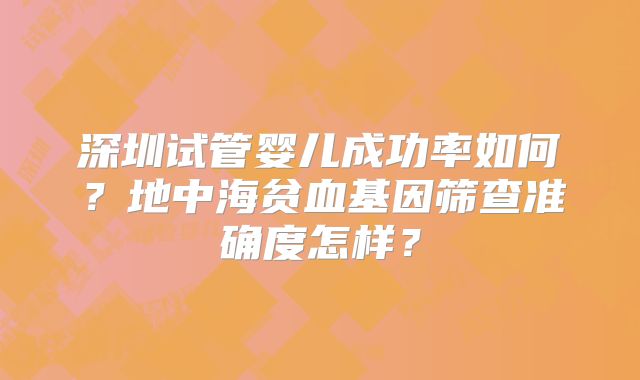 深圳试管婴儿成功率如何？地中海贫血基因筛查准确度怎样？