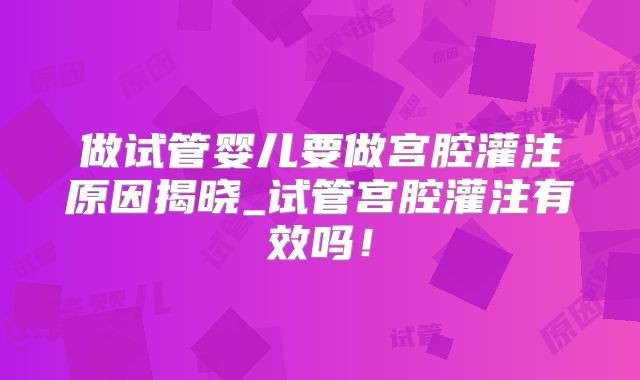 做试管婴儿要做宫腔灌注原因揭晓_试管宫腔灌注有效吗！