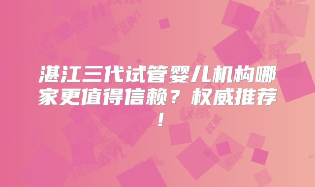 湛江三代试管婴儿机构哪家更值得信赖?权威推荐!