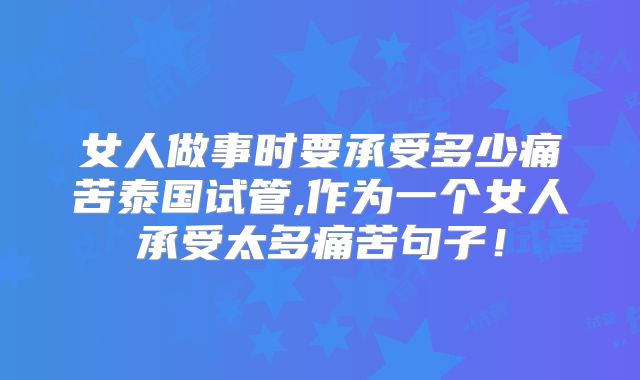 女人做事时要承受多少痛苦泰国试管,作为一个女人承受太多痛苦句子!