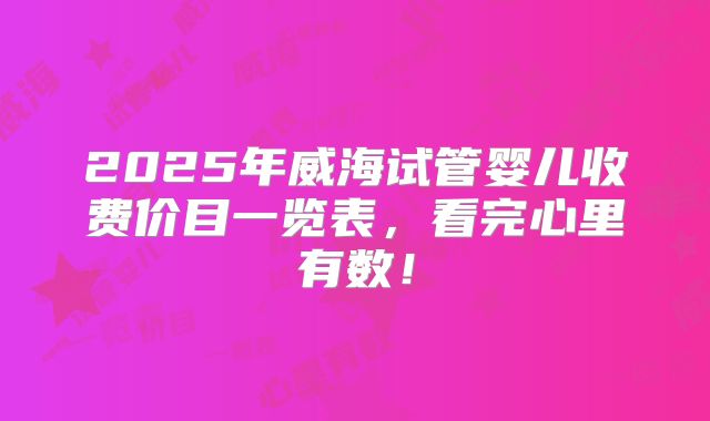 2025年威海试管婴儿收费价目一览表，看完心里有数！