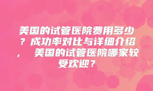 美国的试管医院费用多少？成功率对比与详细介绍， 美国的试管医院哪家较受欢迎？