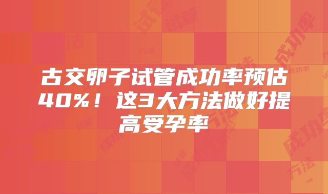 古交卵子试管成功率预估40%！这3大方法做好提高受孕率