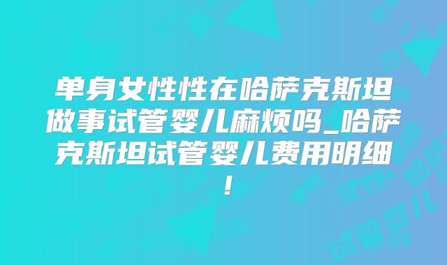 单身女性性在哈萨克斯坦做事试管婴儿麻烦吗_哈萨克斯坦试管婴儿费用明细！