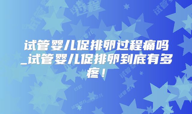 试管婴儿促排卵过程痛吗_试管婴儿促排卵到底有多疼!