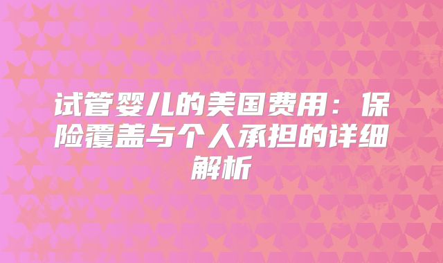 试管婴儿的美国费用:保险覆盖与个人承担的详细解析