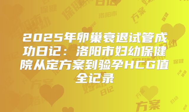 2025年卵巢衰退试管成功日记：洛阳市妇幼保健院从定方案到验孕HCG值全记录