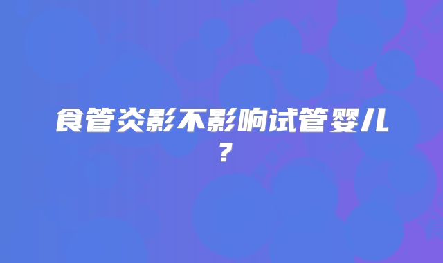 食管炎影不影响试管婴儿？