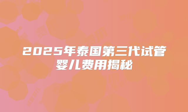 2025年泰国第三代试管婴儿费用揭秘