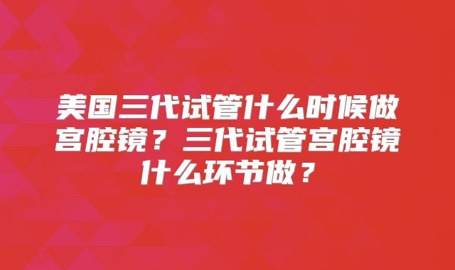 美国三代试管什么时候做宫腔镜？三代试管宫腔镜什么环节做？